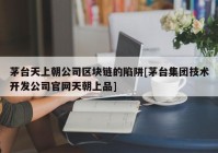 茅台天上朝公司区块链的陷阱[茅台集团技术开发公司官网天朝上品]