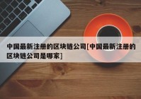 中国最新注册的区块链公司[中国最新注册的区块链公司是哪家]