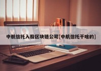 中航信托入股区块链公司[中航信托干啥的]