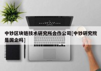 中钞区块链技术研究所合作公司[中钞研究院是国企吗]