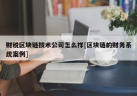 财税区块链技术公司怎么样[区块链的财务系统案例]