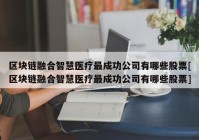 区块链融合智慧医疗最成功公司有哪些股票[区块链融合智慧医疗最成功公司有哪些股票]