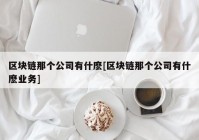 区块链那个公司有什麽[区块链那个公司有什麽业务]