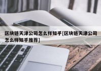 区块链天津公司怎么样知乎[区块链天津公司怎么样知乎推荐]