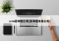 crm区块链公司[区块链交易公司]