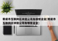 娄底市互联网区块链公司有哪些企业[娄底市互联网区块链公司有哪些企业]