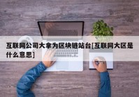 互联网公司大拿为区块链站台[互联网大区是什么意思]