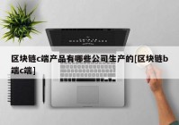 区块链c端产品有哪些公司生产的[区块链b端c端]