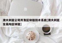 澳大利亚公司开发区块链技术系统[澳大利亚交易所区块链]