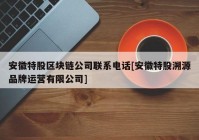 安徽特股区块链公司联系电话[安徽特股溯源品牌运营有限公司]