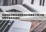 以色列区块链自动结算技术有哪些公司[以色列数字货币交易所]