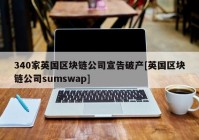 340家英国区块链公司宣告破产[英国区块链公司sumswap]