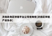 济南政务区块链平台公司有哪些[济南区块链产业协会]