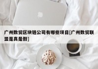 广州数贸区块链公司有哪些项目[广州数贸联盟是真是假]