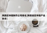 陕西区块链制作公司排名[陕西省区块链产业协会]