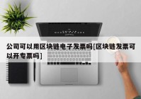 公司可以用区块链电子发票吗[区块链发票可以开专票吗]