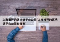 上海推荐的区块链平台公司[上海推荐的区块链平台公司有哪些]